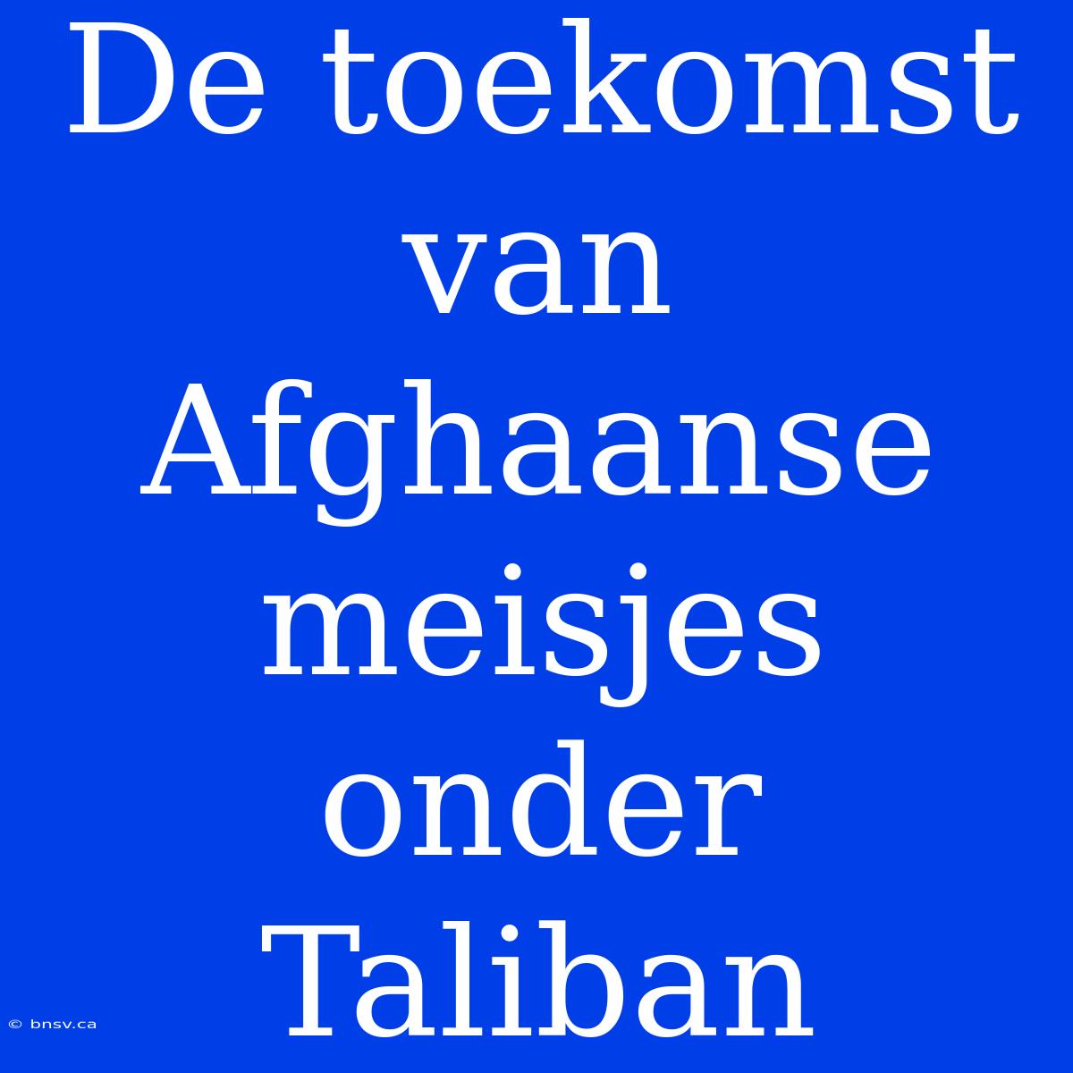 De Toekomst Van Afghaanse Meisjes Onder Taliban