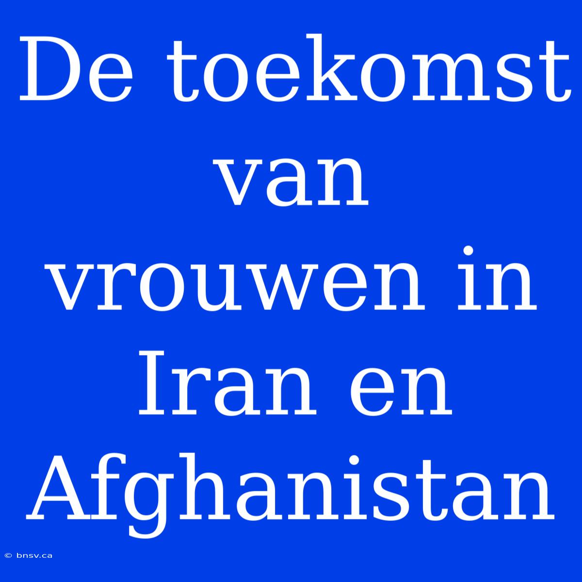 De Toekomst Van Vrouwen In Iran En Afghanistan