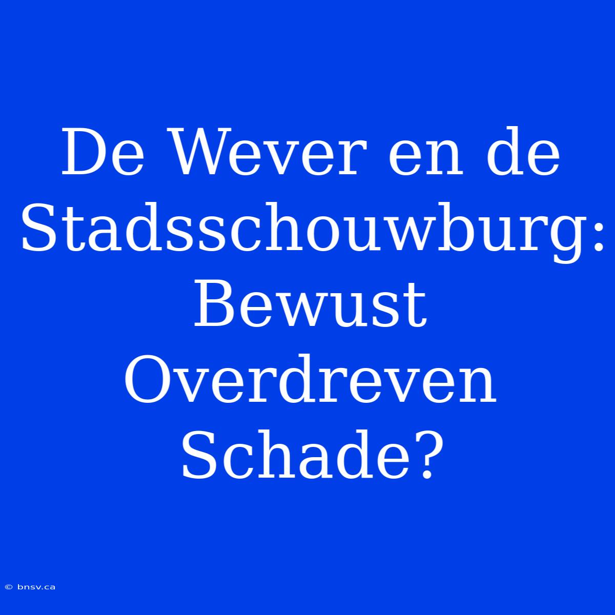 De Wever En De Stadsschouwburg: Bewust Overdreven Schade?