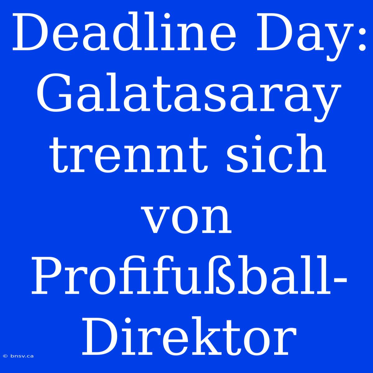 Deadline Day: Galatasaray Trennt Sich Von Profifußball-Direktor