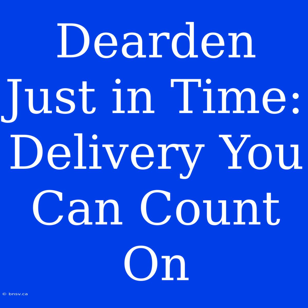 Dearden Just In Time:  Delivery You Can Count On