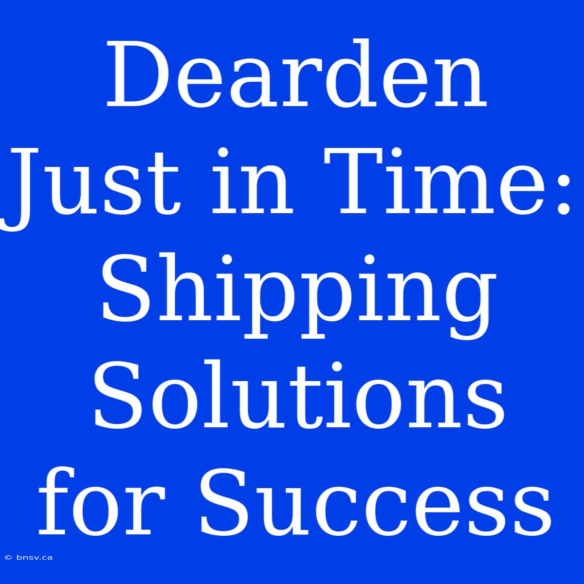 Dearden Just In Time:  Shipping Solutions For Success