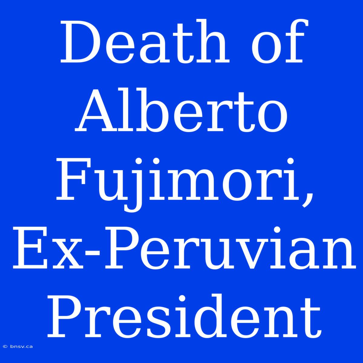 Death Of Alberto Fujimori, Ex-Peruvian President