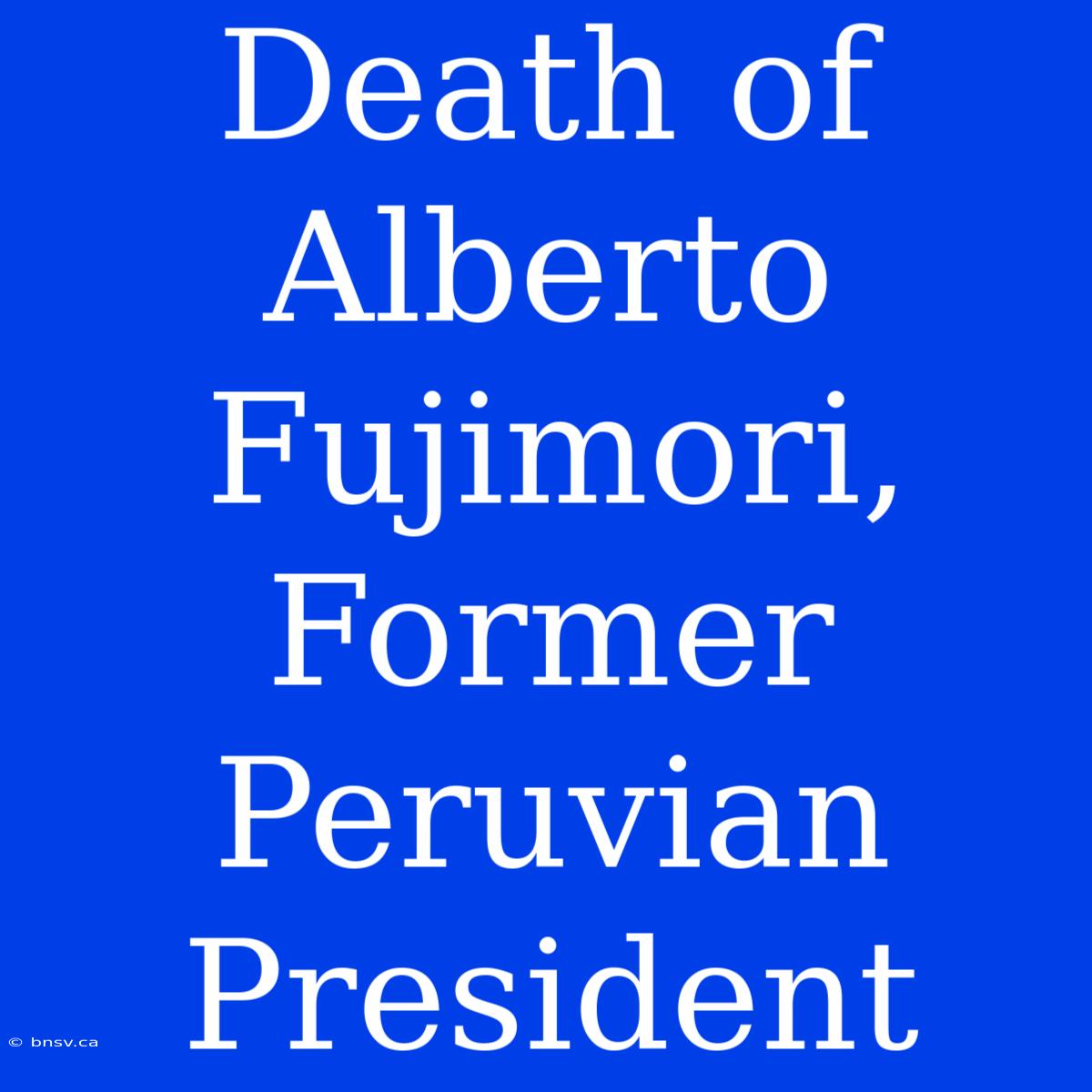 Death Of Alberto Fujimori, Former Peruvian President