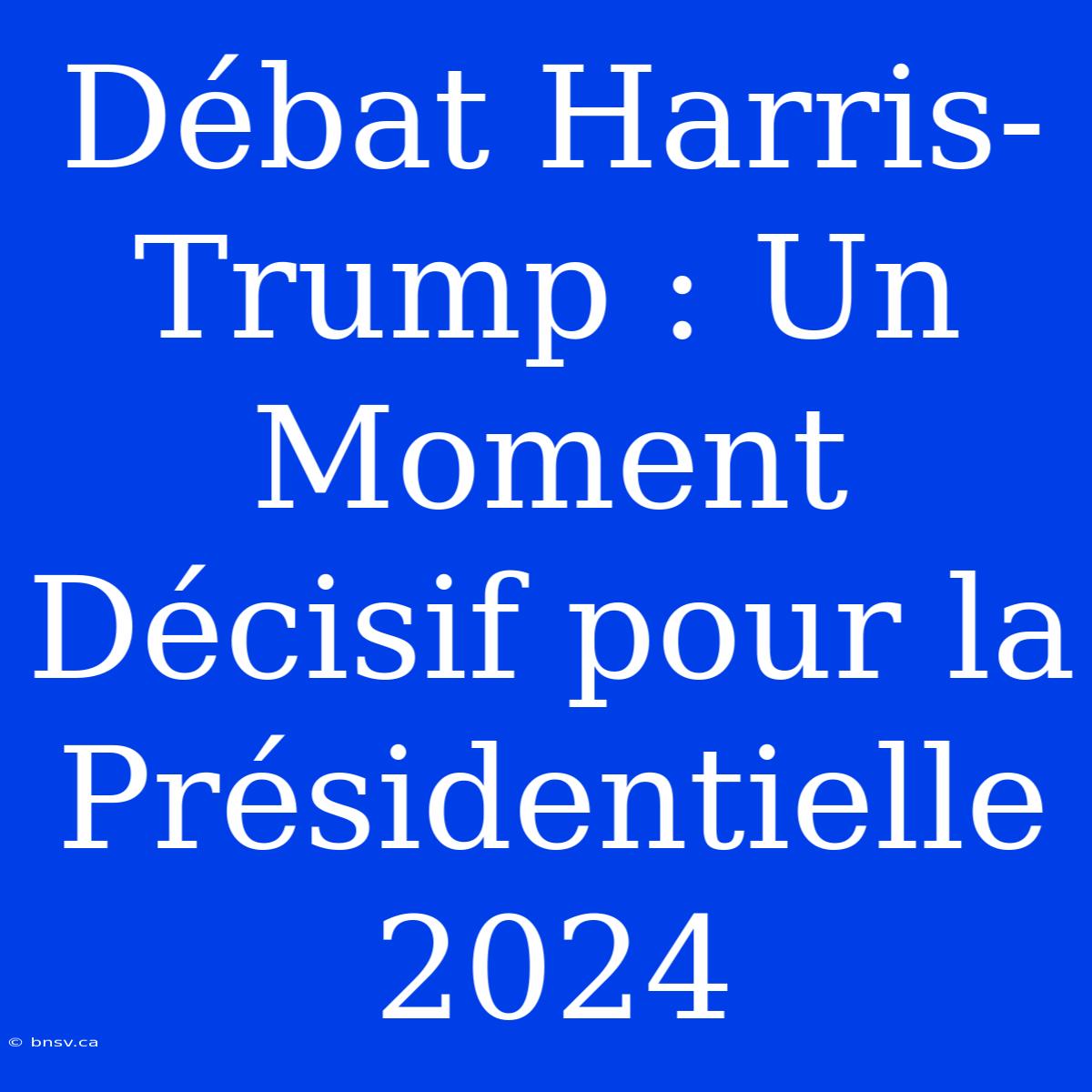 Débat Harris-Trump : Un Moment Décisif Pour La Présidentielle 2024