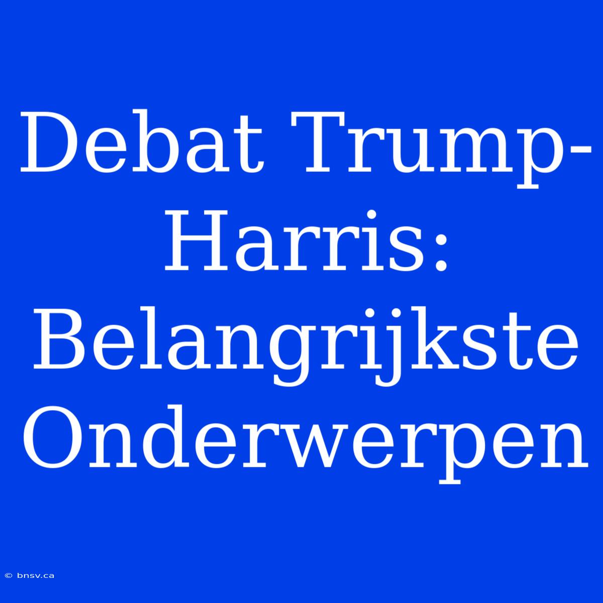 Debat Trump-Harris: Belangrijkste Onderwerpen