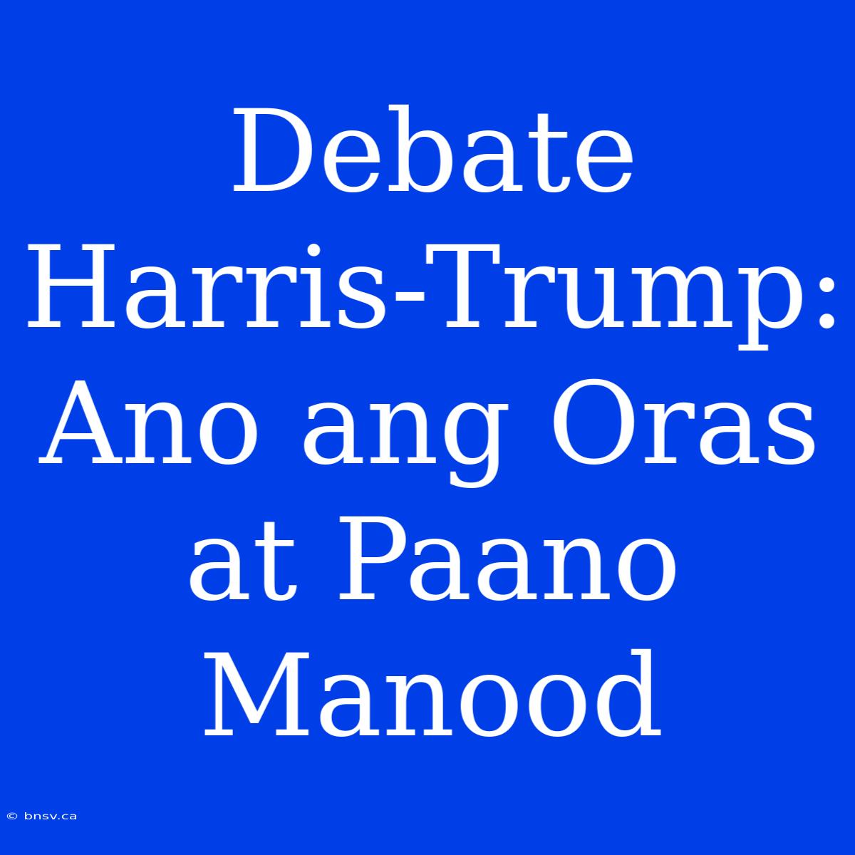 Debate Harris-Trump: Ano Ang Oras At Paano Manood