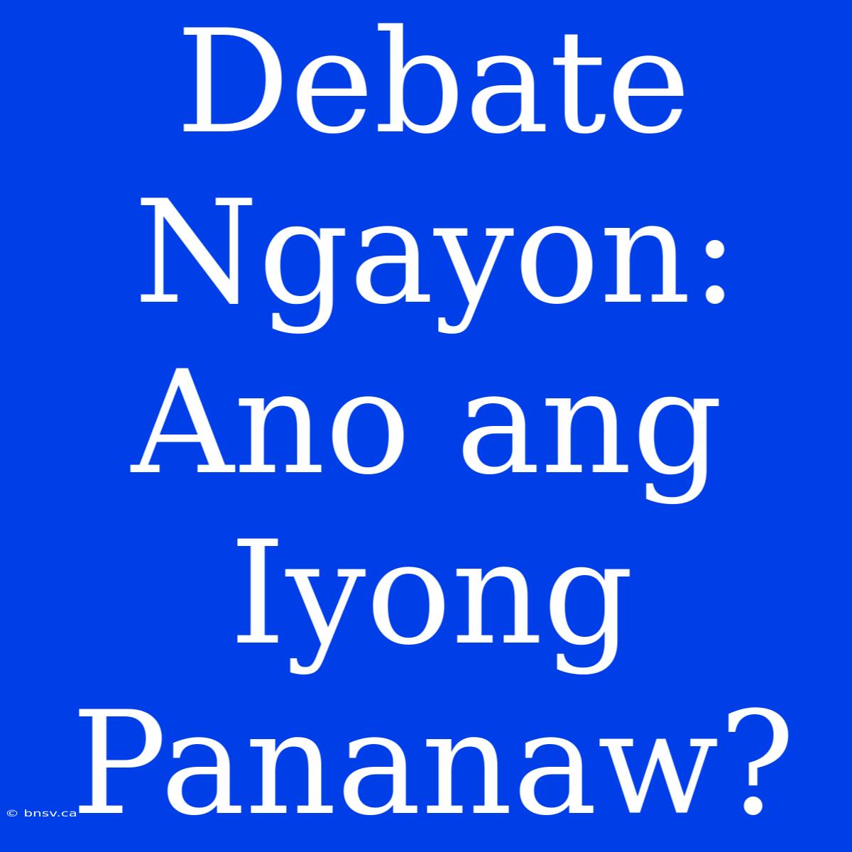 Debate Ngayon: Ano Ang Iyong Pananaw?