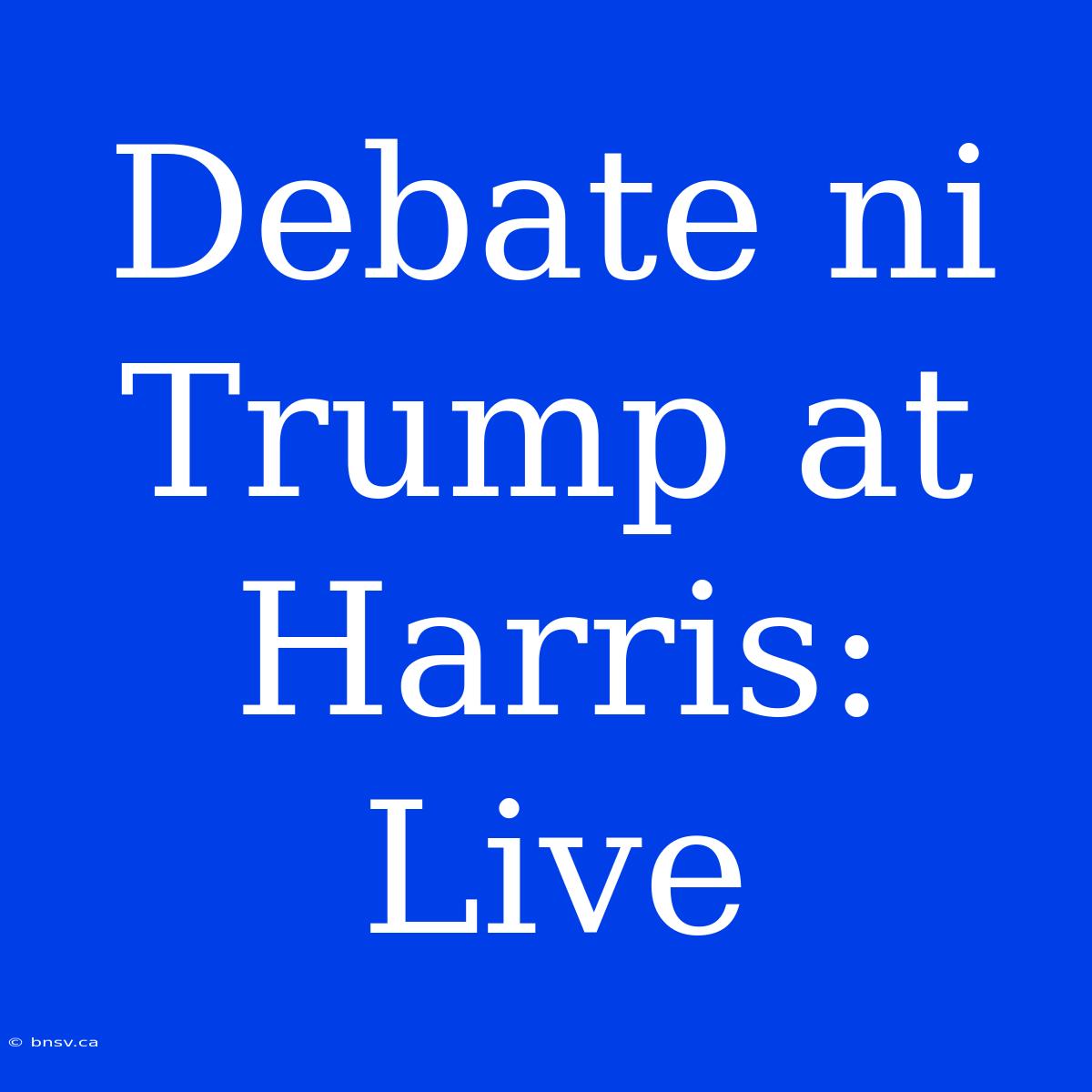 Debate Ni Trump At Harris: Live