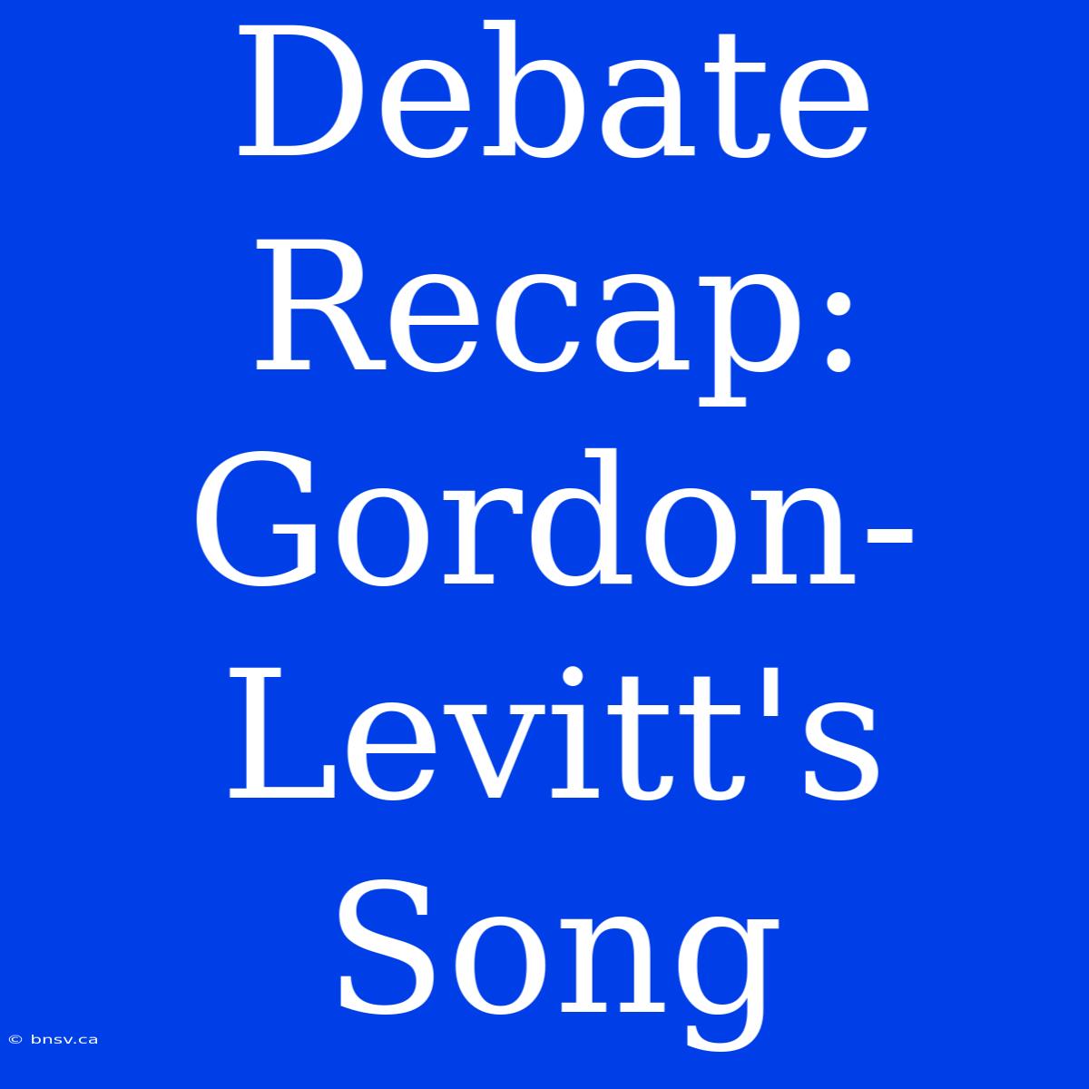 Debate Recap: Gordon-Levitt's Song