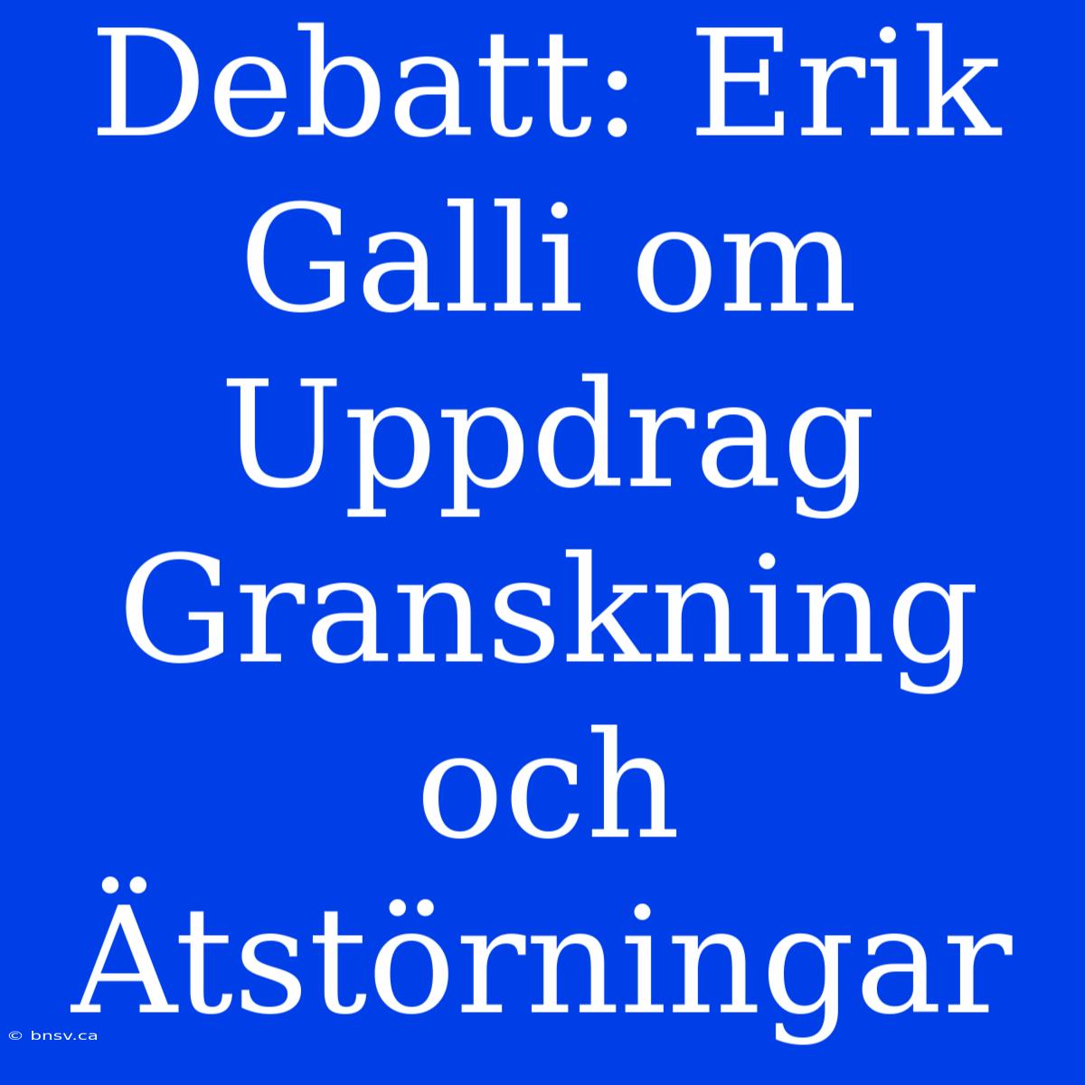 Debatt: Erik Galli Om Uppdrag Granskning Och Ätstörningar