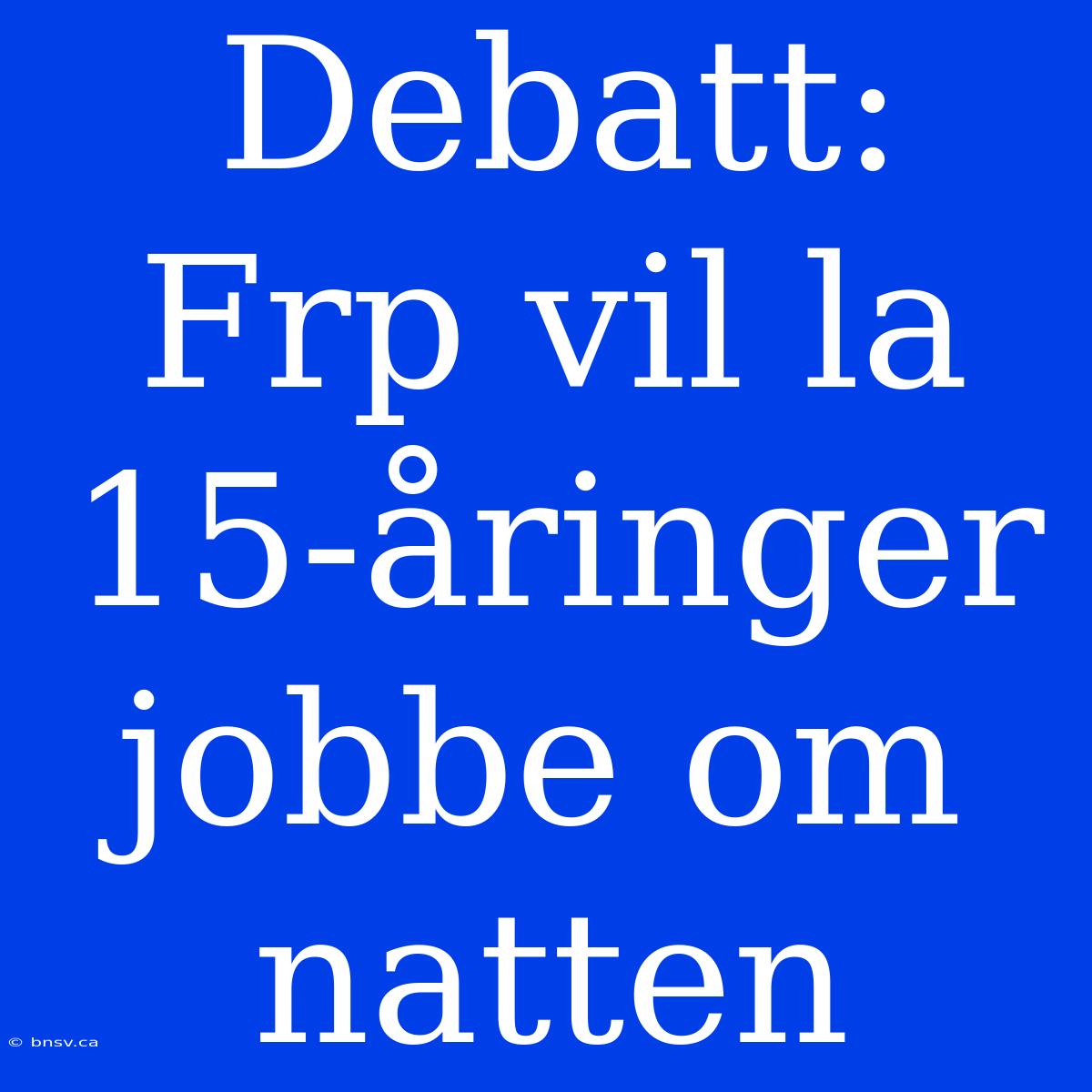 Debatt: Frp Vil La 15-åringer Jobbe Om Natten