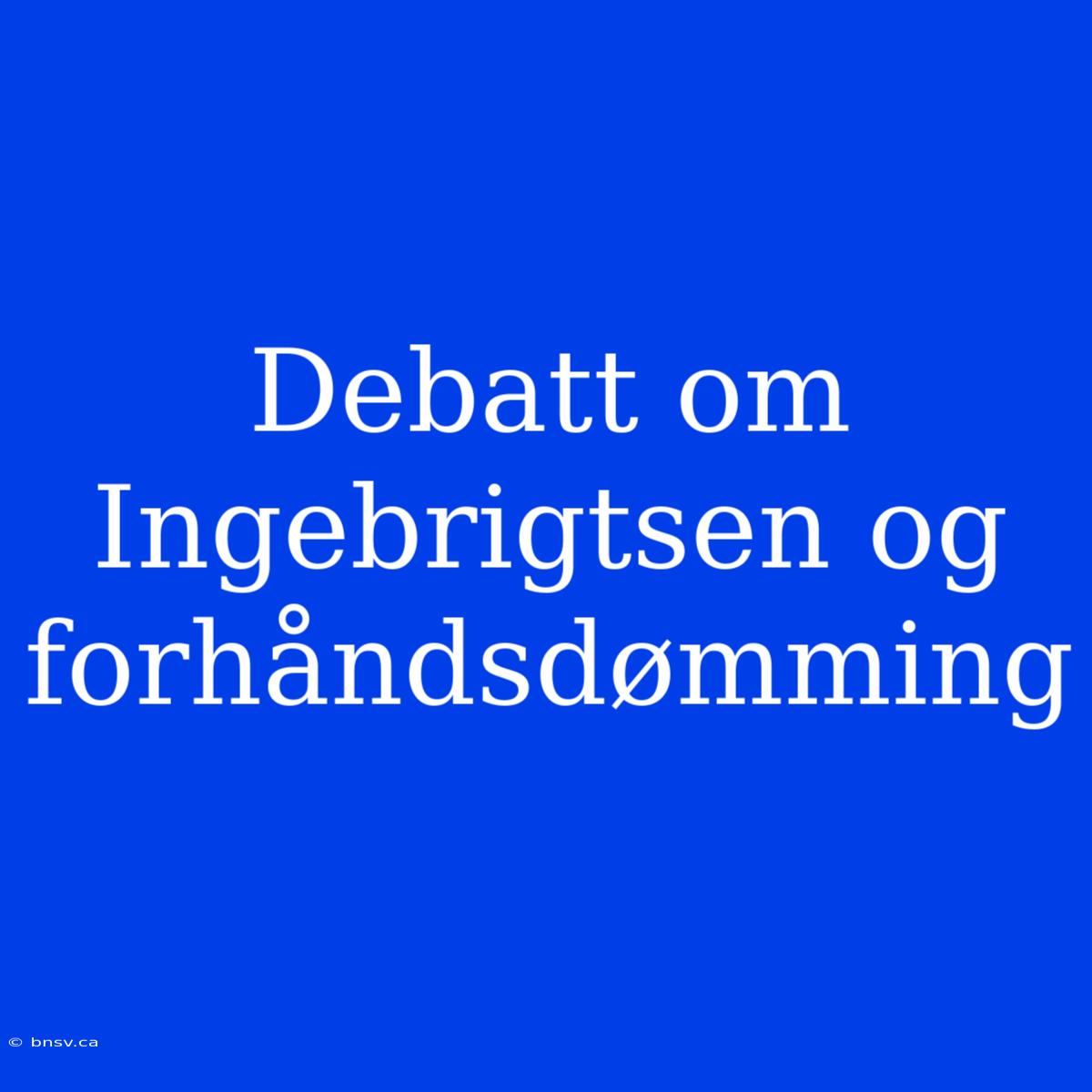 Debatt Om Ingebrigtsen Og Forhåndsdømming