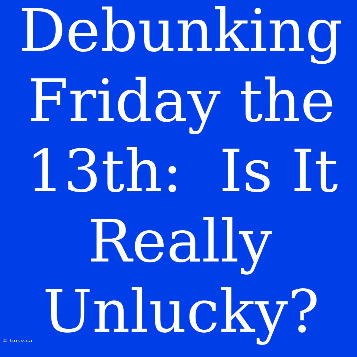 Debunking Friday The 13th:  Is It Really Unlucky?