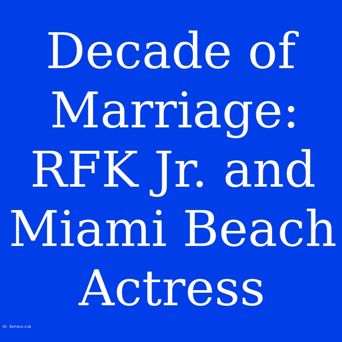 Decade Of Marriage: RFK Jr. And Miami Beach Actress