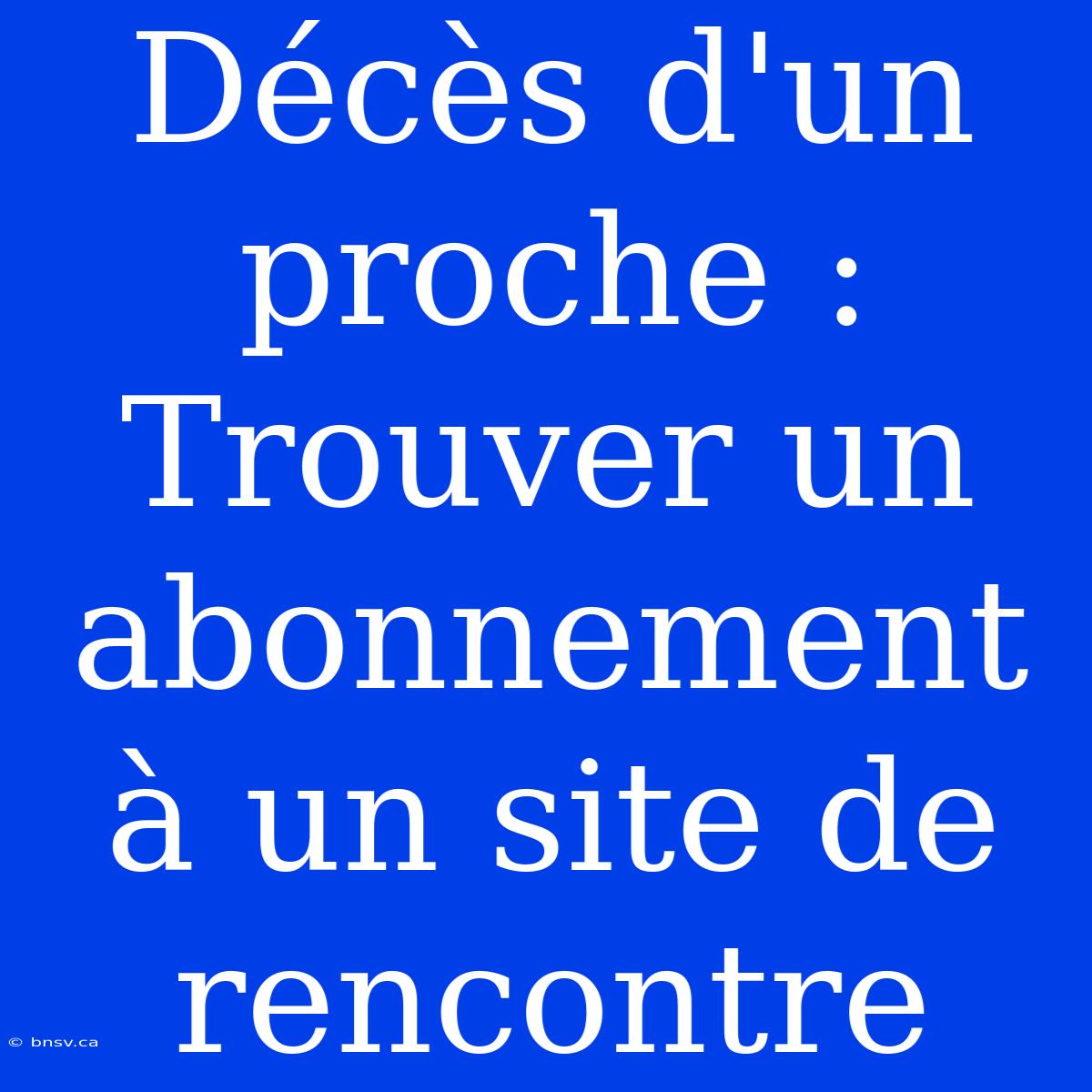 Décès D'un Proche : Trouver Un Abonnement À Un Site De Rencontre