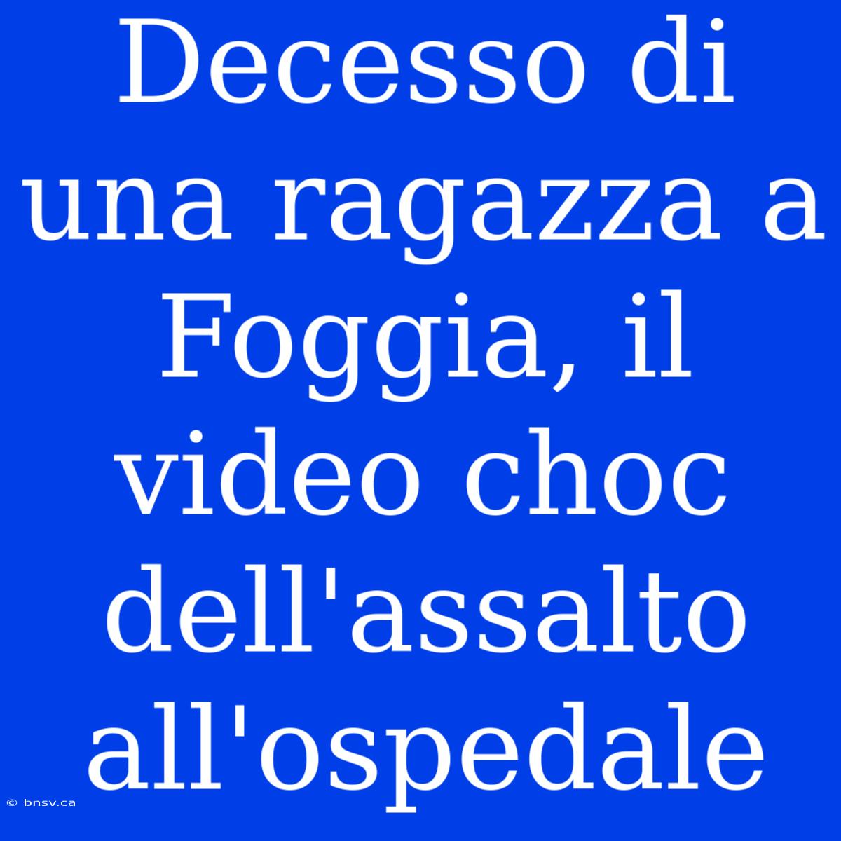 Decesso Di Una Ragazza A Foggia, Il Video Choc Dell'assalto All'ospedale