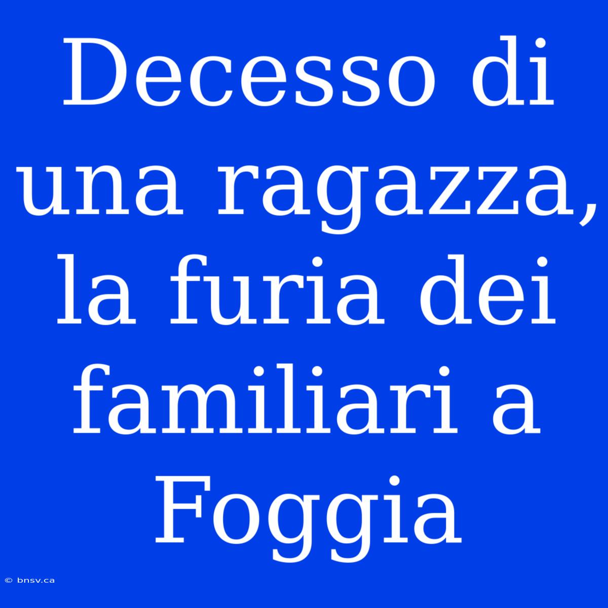 Decesso Di Una Ragazza, La Furia Dei Familiari A Foggia