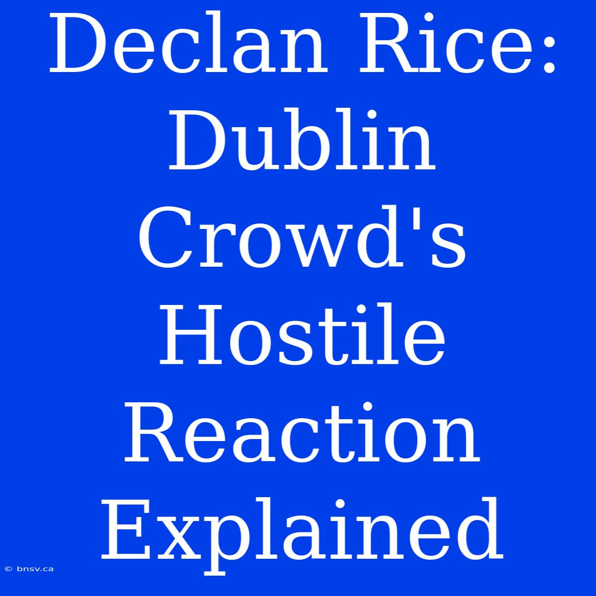 Declan Rice: Dublin Crowd's Hostile Reaction Explained