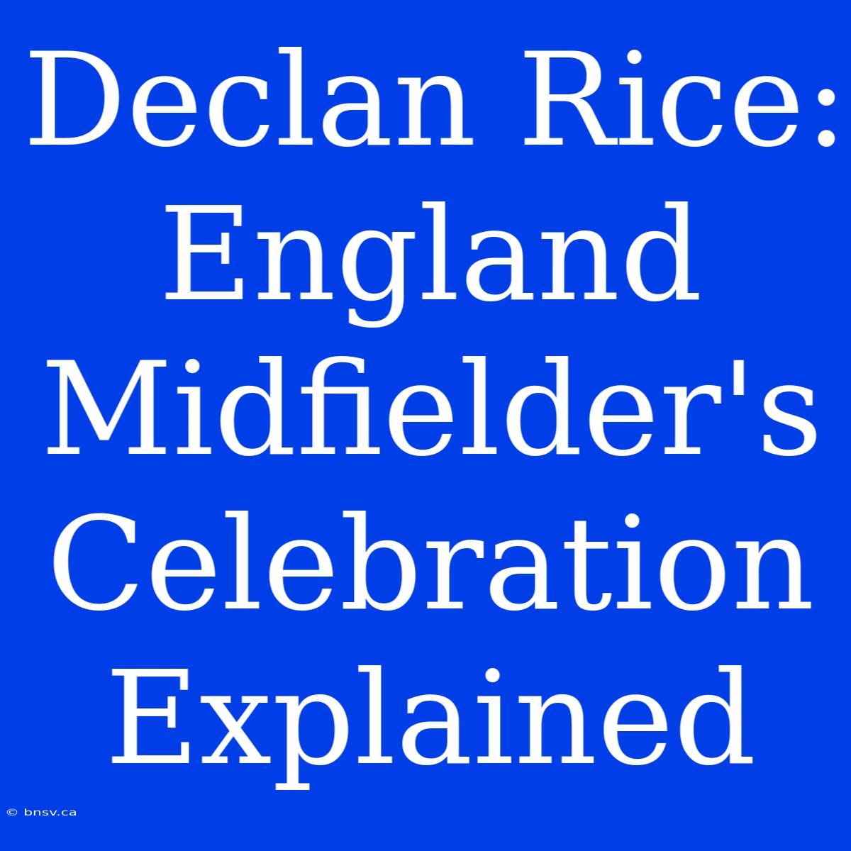 Declan Rice: England Midfielder's Celebration Explained