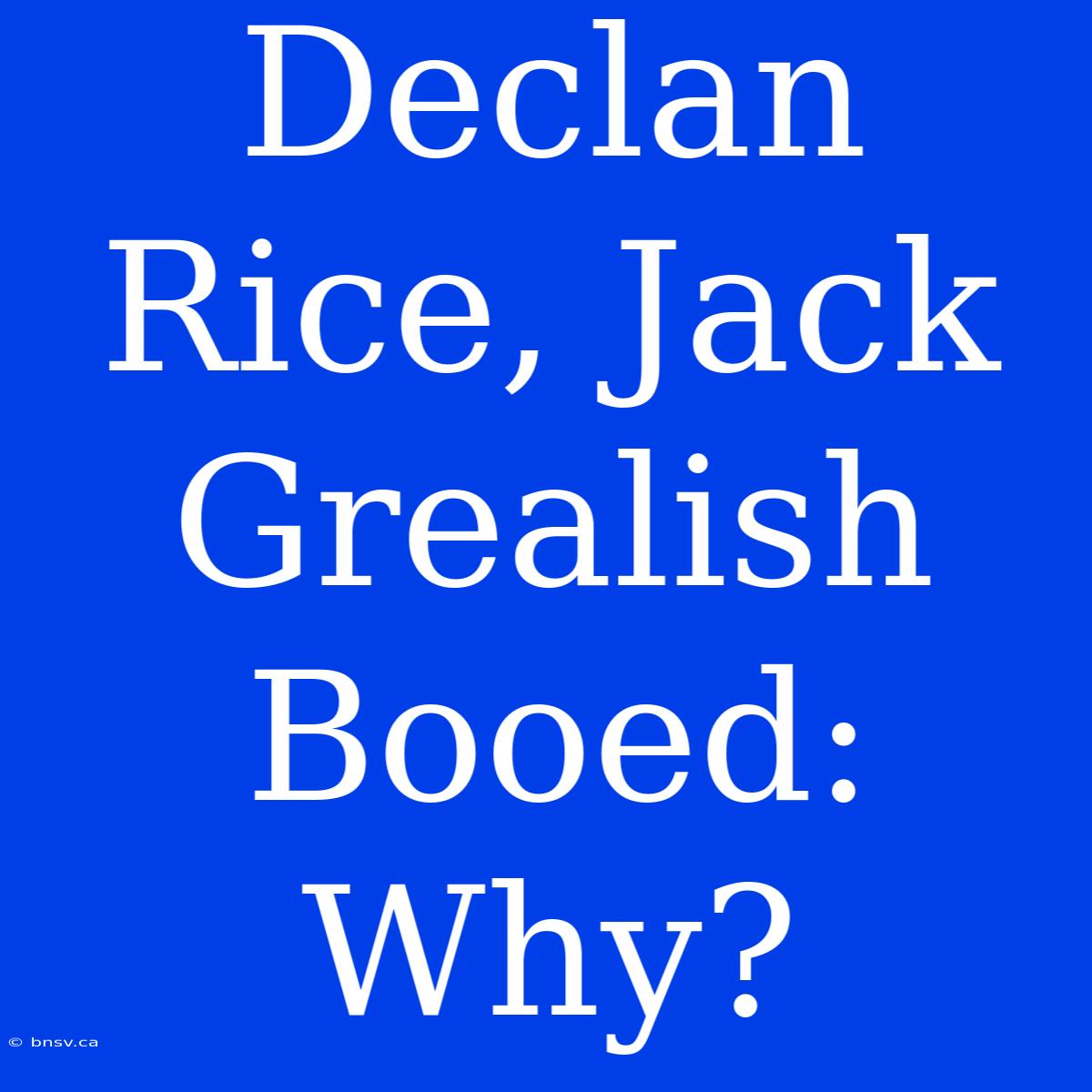 Declan Rice, Jack Grealish Booed: Why?