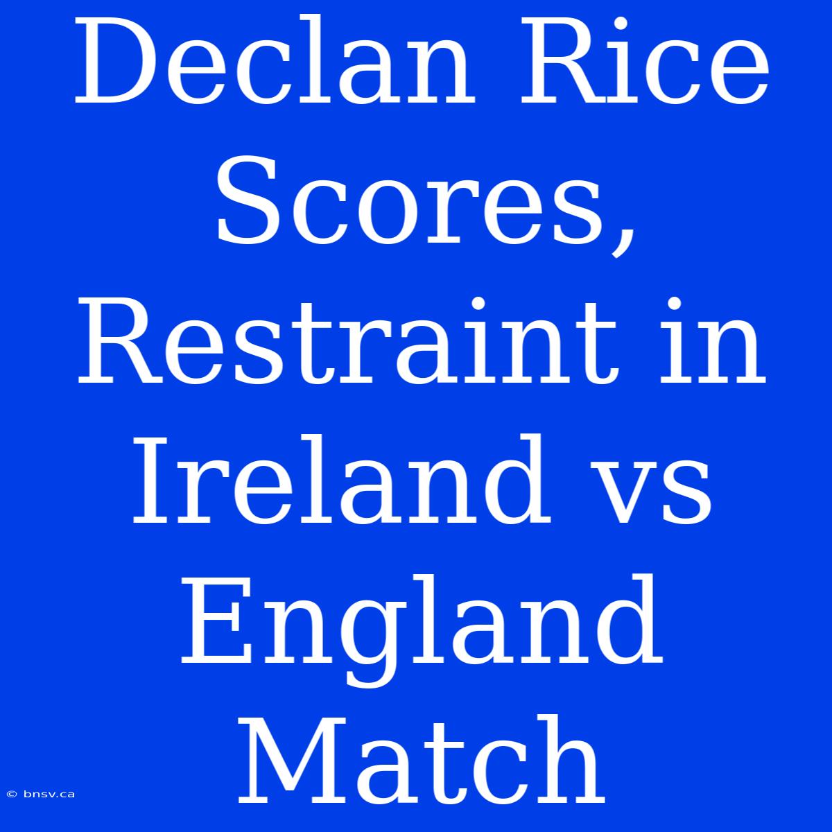 Declan Rice Scores, Restraint In Ireland Vs England Match