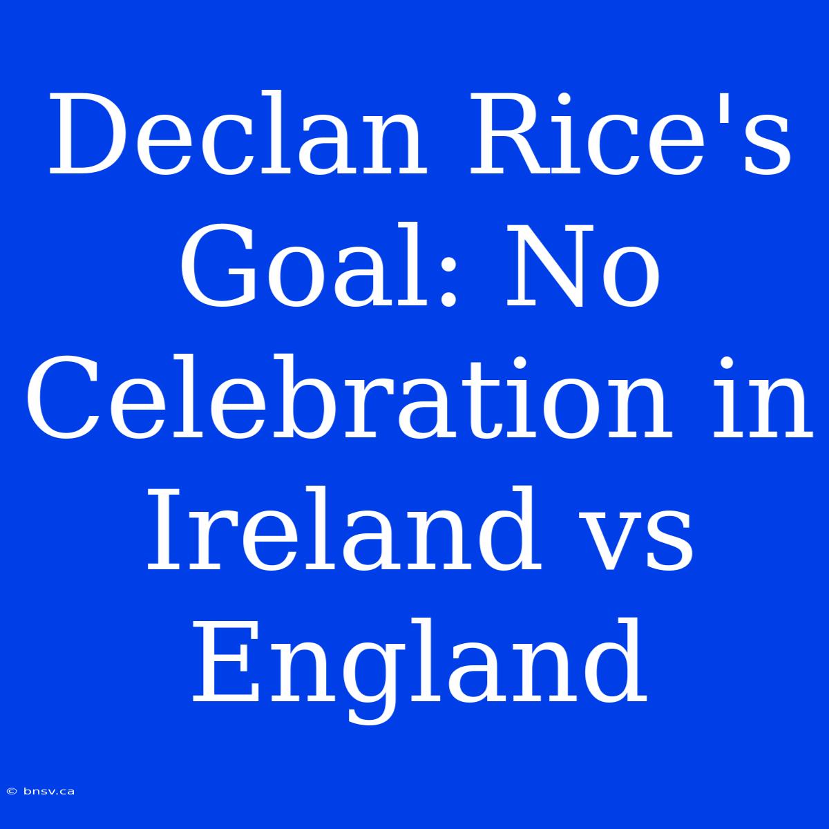 Declan Rice's Goal: No Celebration In Ireland Vs England