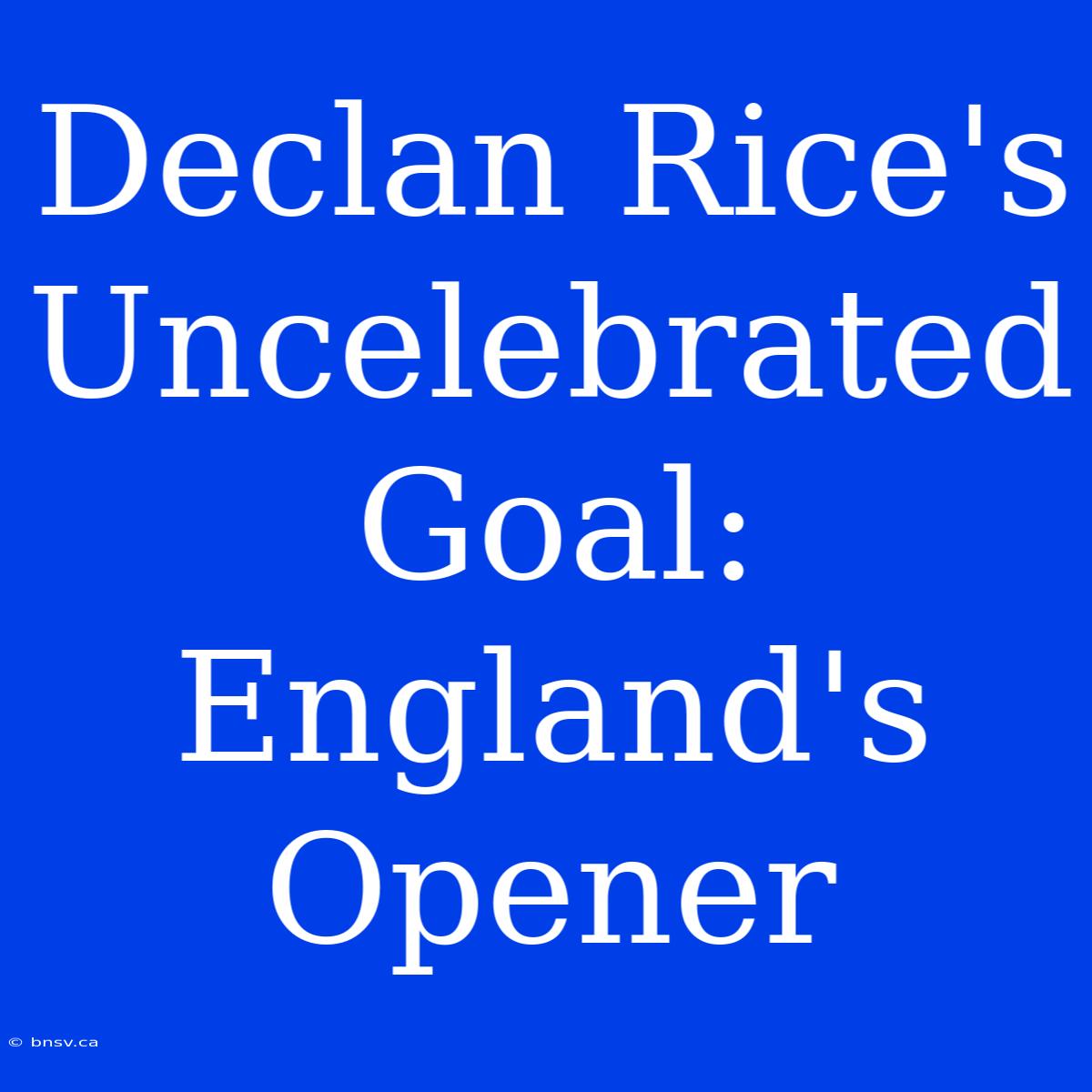 Declan Rice's Uncelebrated Goal: England's Opener