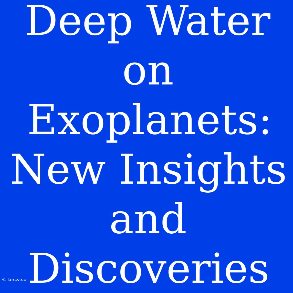 Deep Water On Exoplanets: New Insights And Discoveries