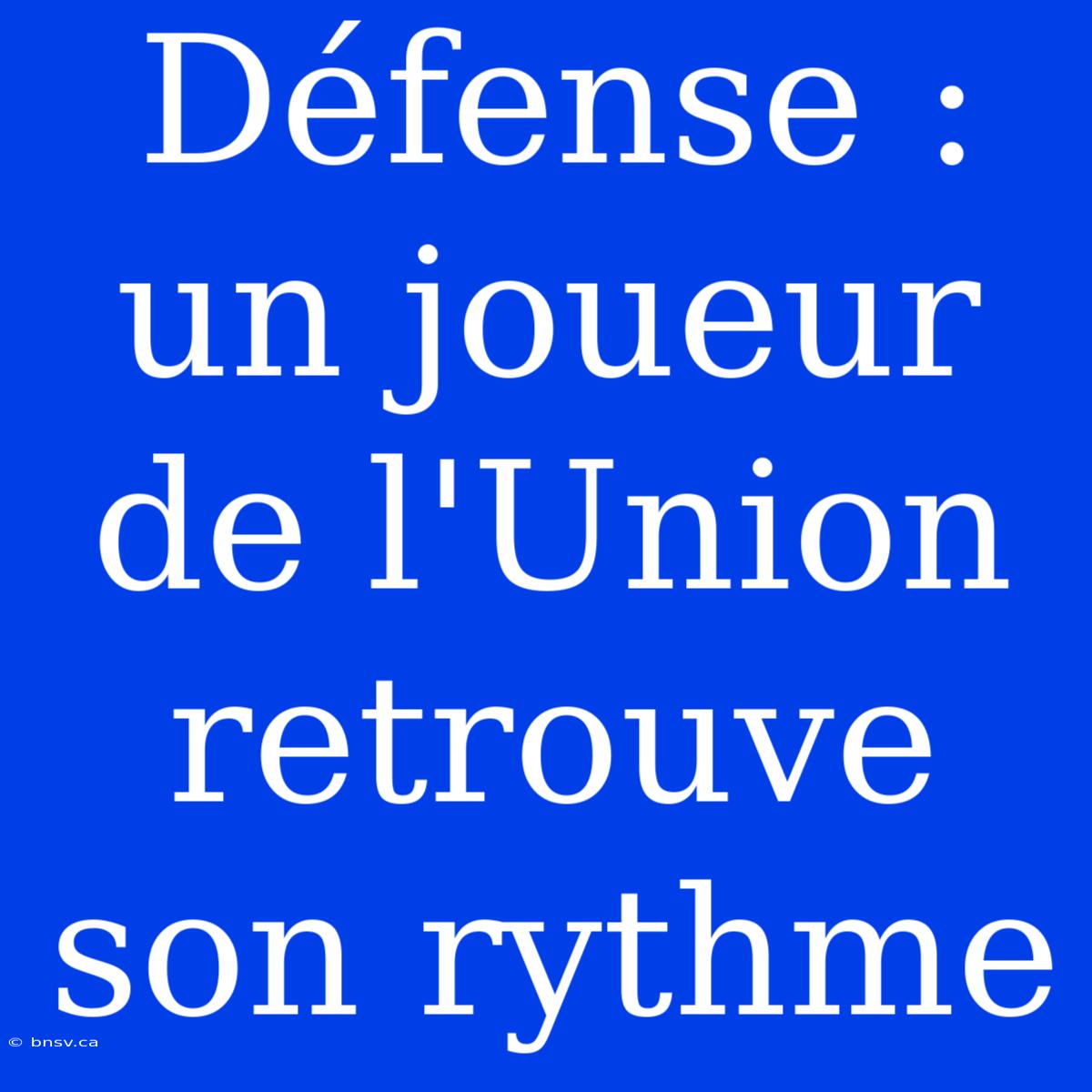 Défense : Un Joueur De L'Union Retrouve Son Rythme