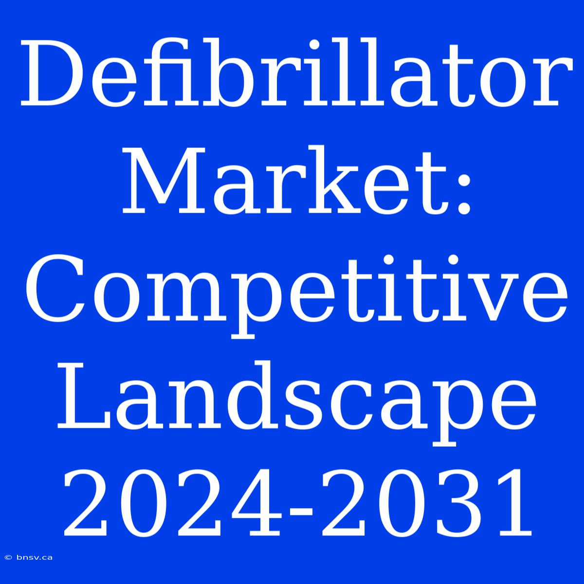 Defibrillator Market: Competitive Landscape 2024-2031