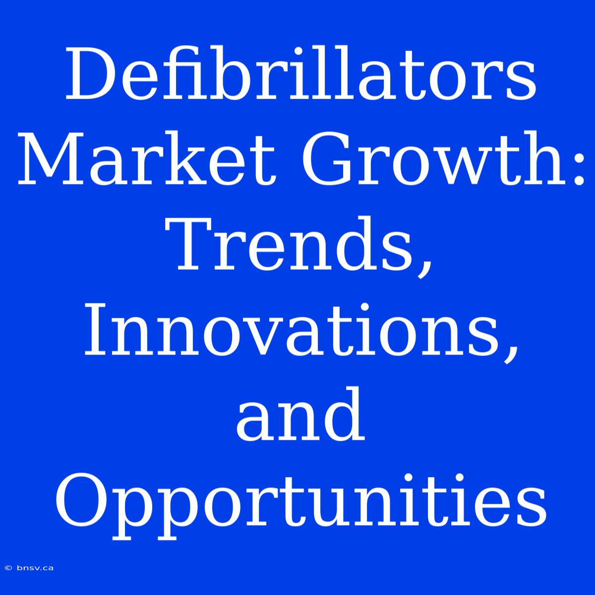 Defibrillators Market Growth: Trends, Innovations, And Opportunities