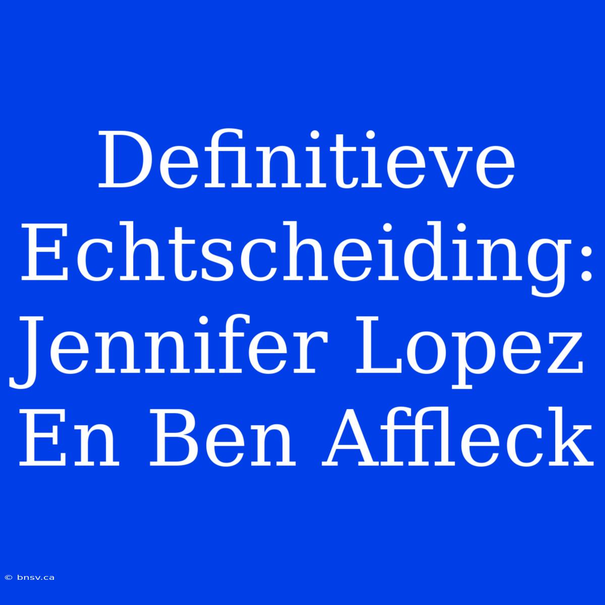 Definitieve Echtscheiding: Jennifer Lopez En Ben Affleck