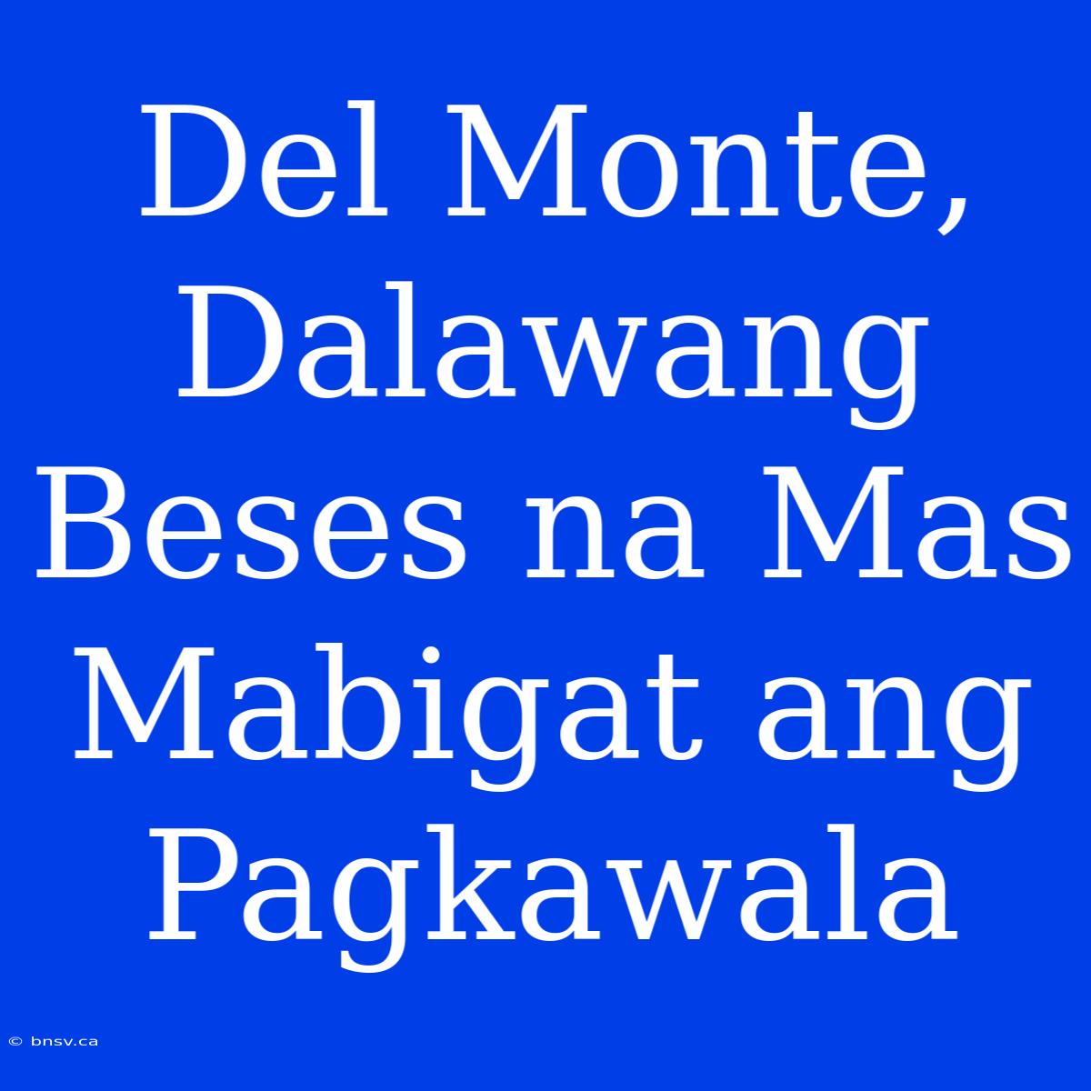 Del Monte, Dalawang Beses Na Mas Mabigat Ang Pagkawala