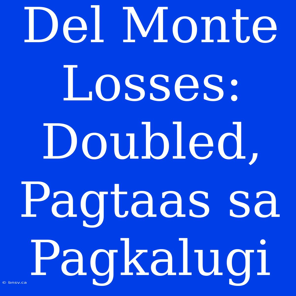 Del Monte Losses: Doubled, Pagtaas Sa Pagkalugi