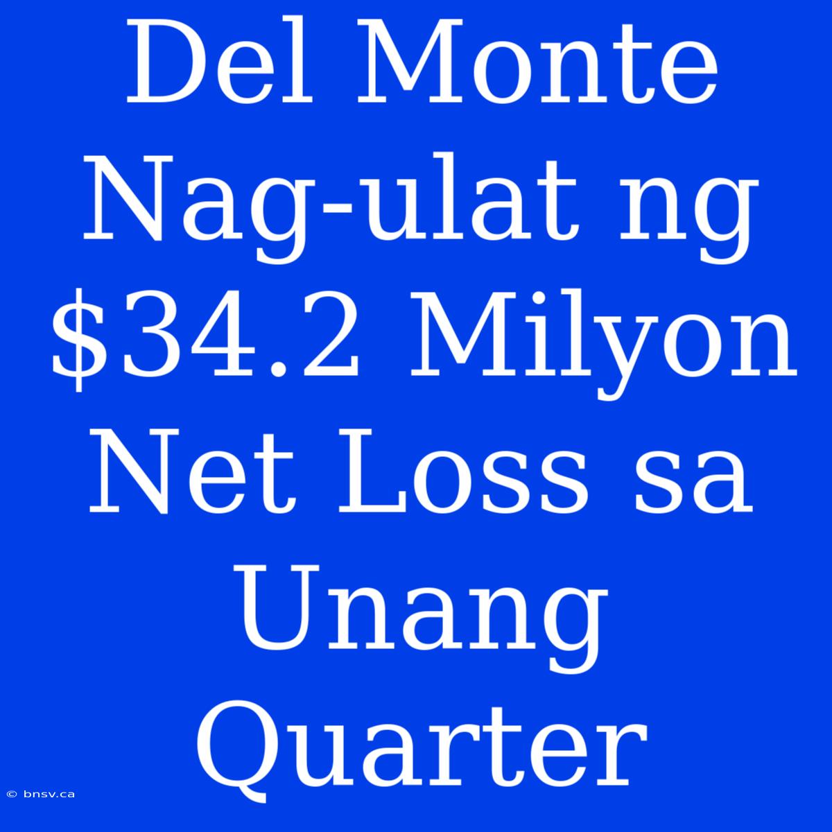 Del Monte Nag-ulat Ng $34.2 Milyon Net Loss Sa Unang Quarter