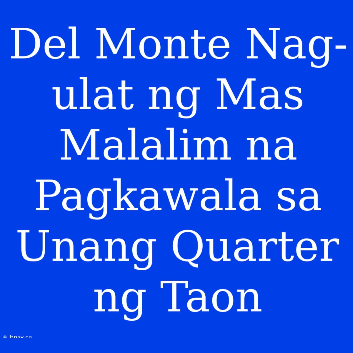 Del Monte Nag-ulat Ng Mas Malalim Na Pagkawala Sa Unang Quarter Ng Taon