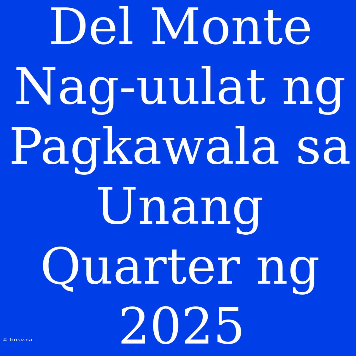 Del Monte Nag-uulat Ng Pagkawala Sa Unang Quarter Ng 2025