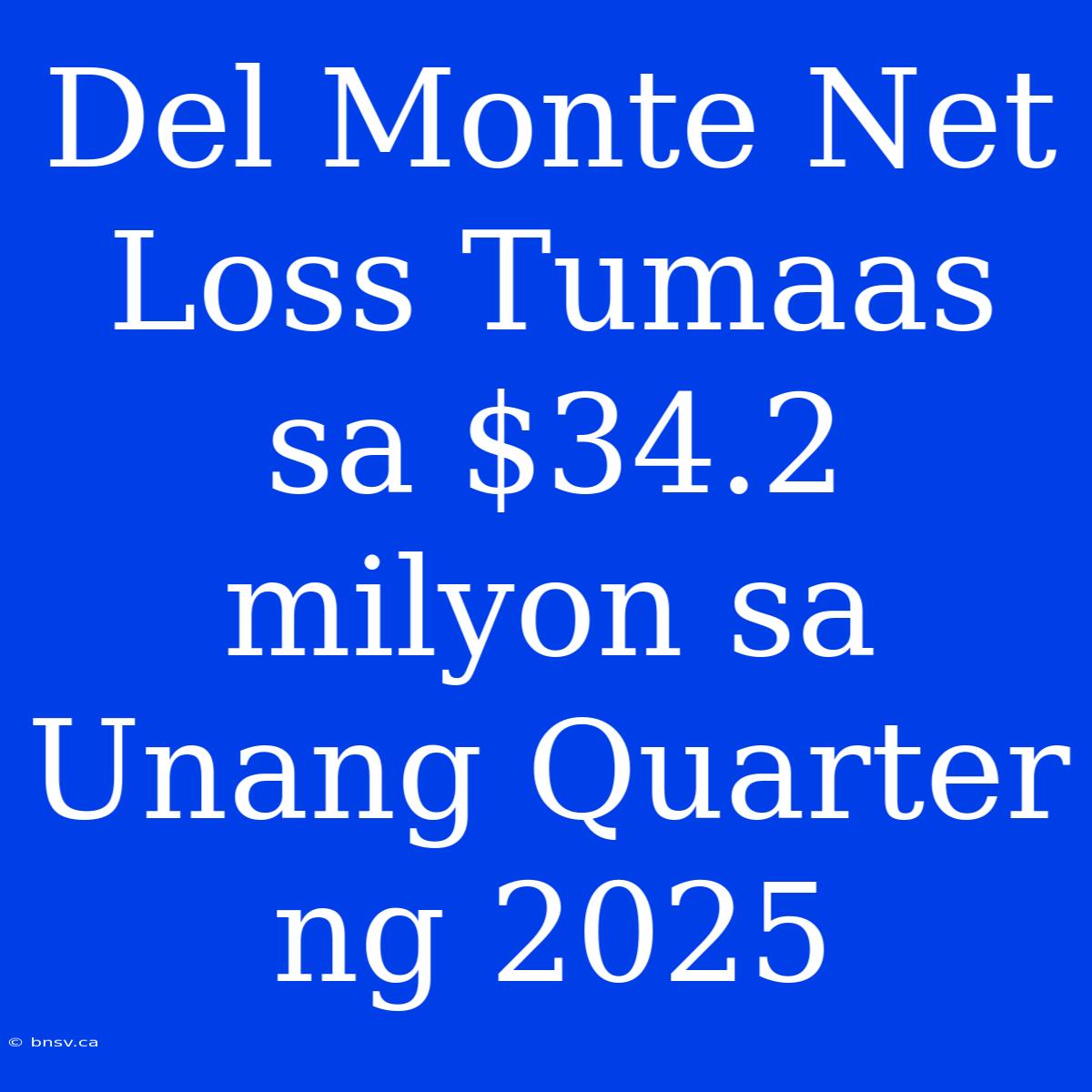 Del Monte Net Loss Tumaas Sa $34.2 Milyon Sa Unang Quarter Ng 2025