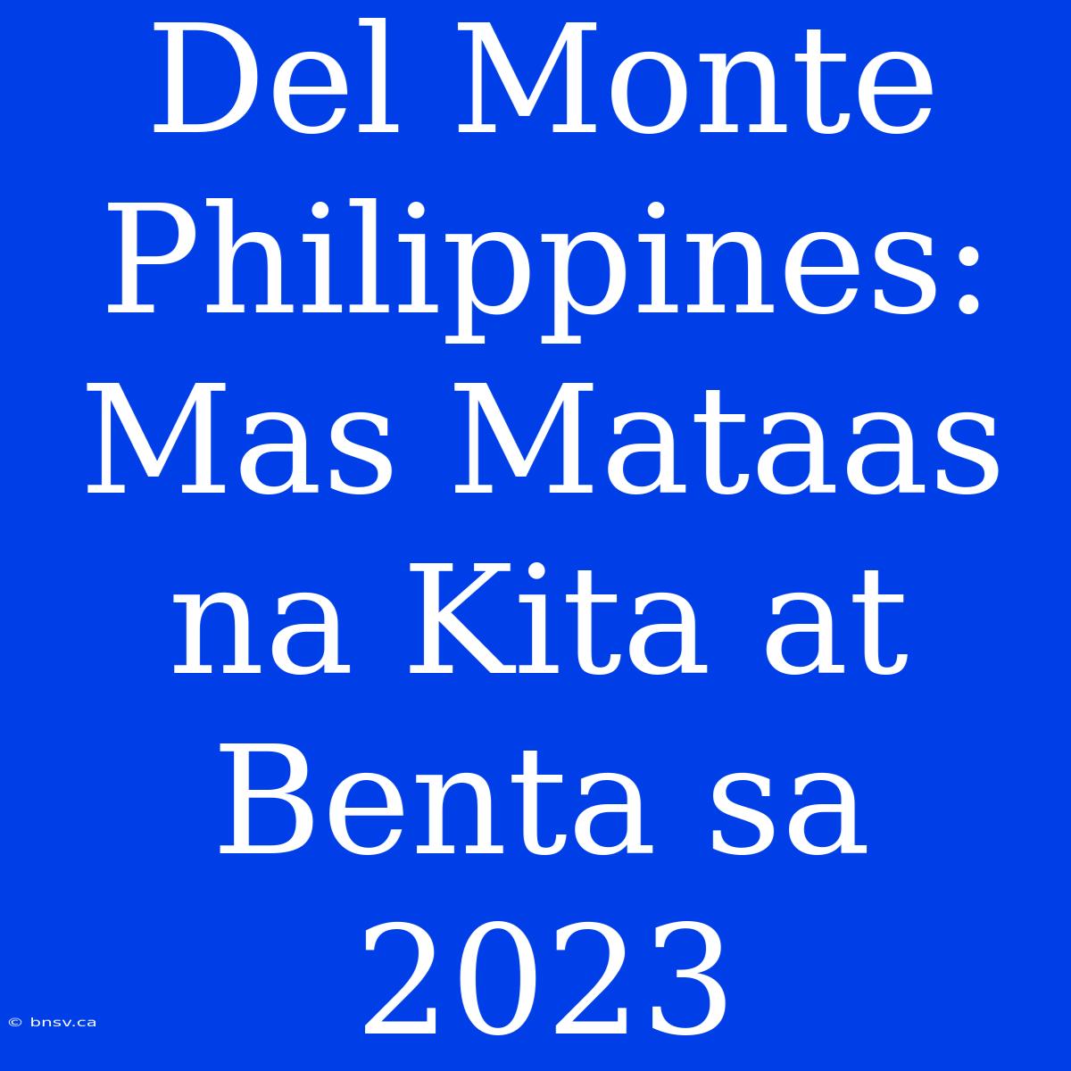 Del Monte Philippines: Mas Mataas Na Kita At Benta Sa 2023