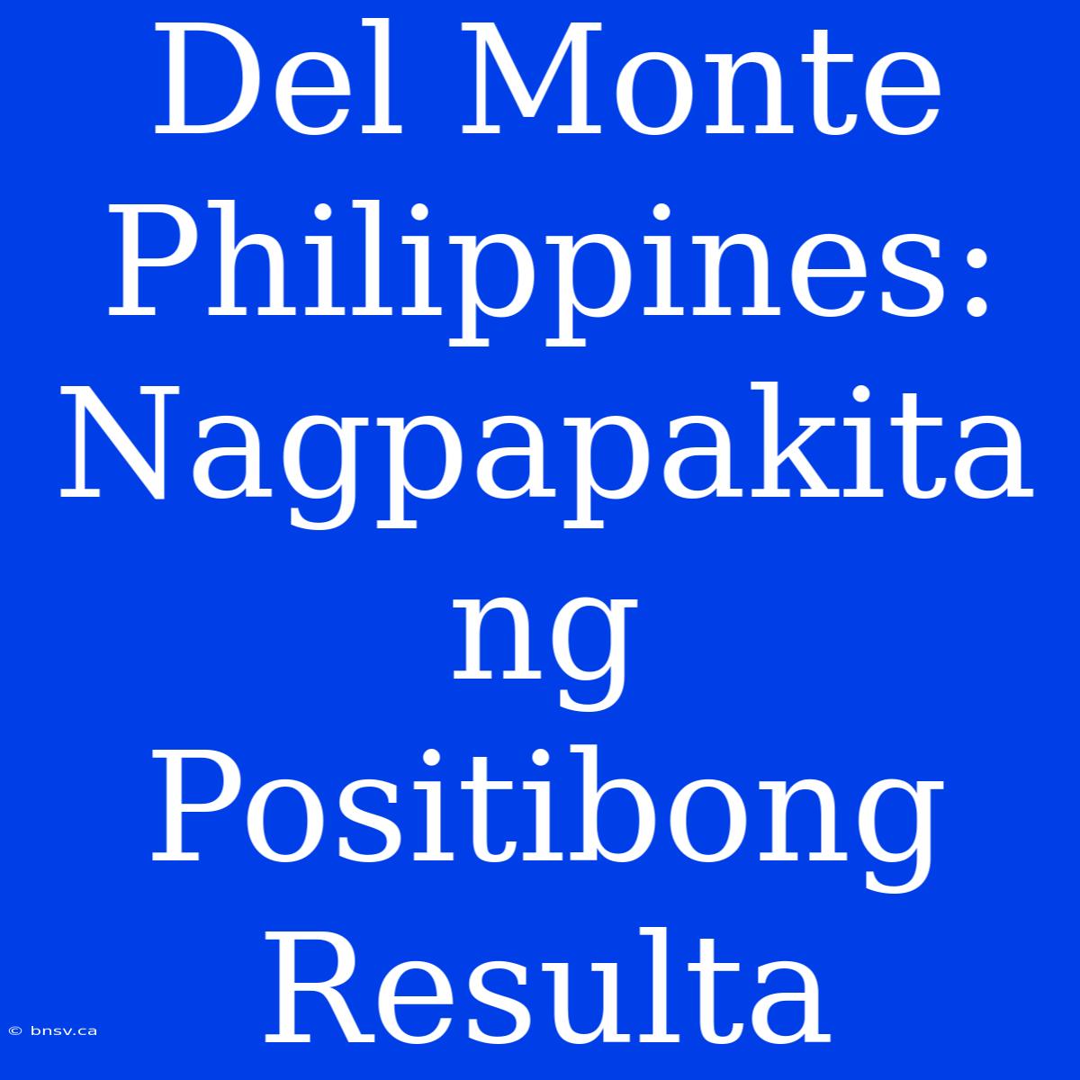 Del Monte Philippines: Nagpapakita Ng Positibong Resulta