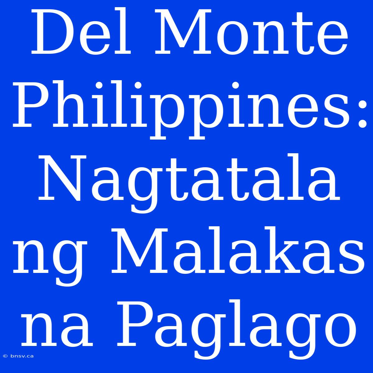 Del Monte Philippines: Nagtatala Ng Malakas Na Paglago