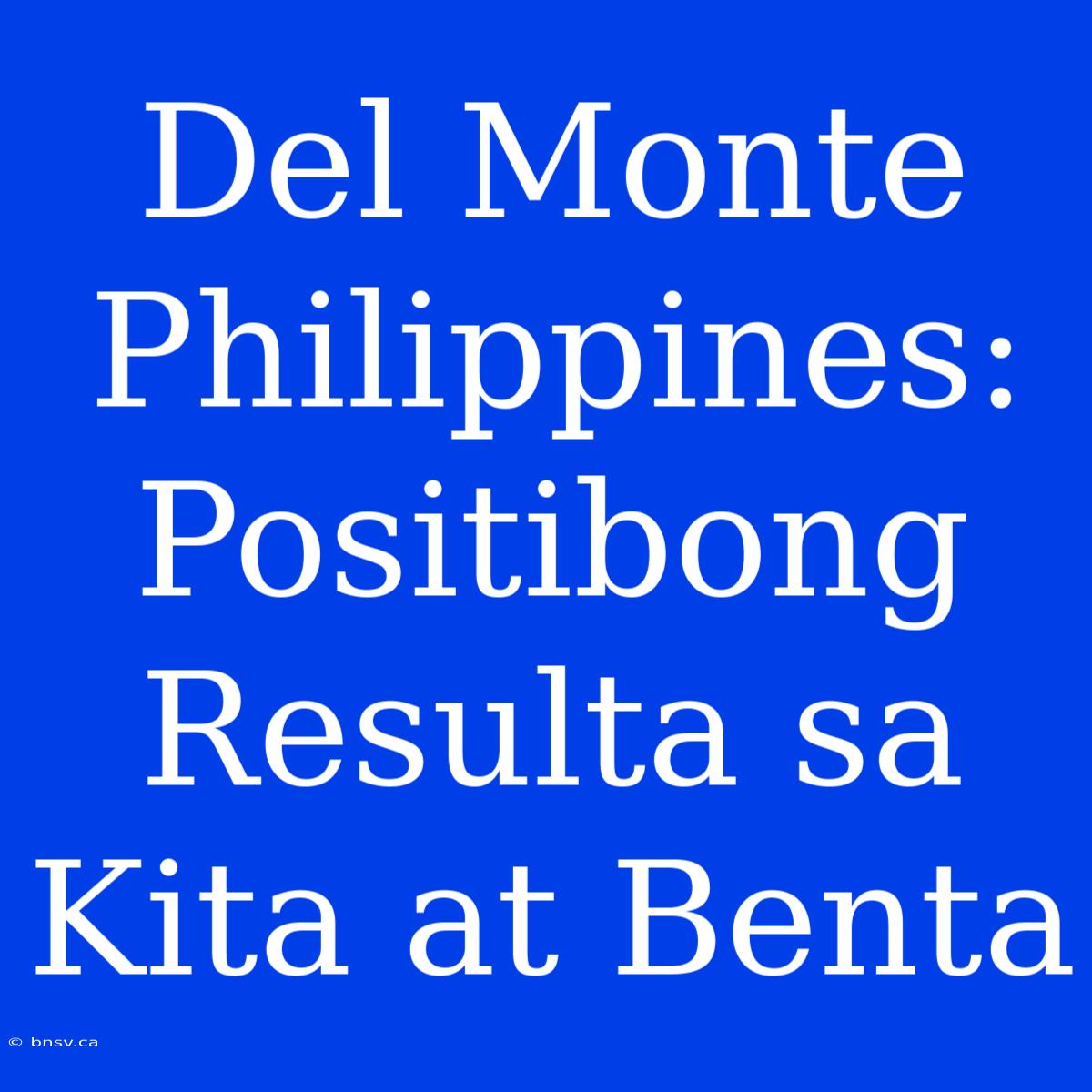 Del Monte Philippines: Positibong Resulta Sa Kita At Benta