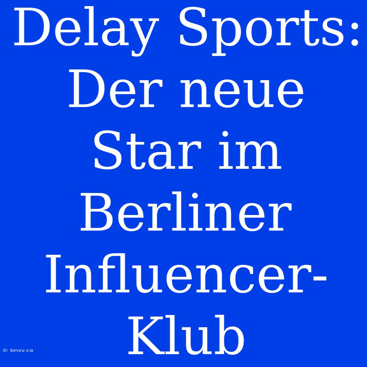 Delay Sports: Der Neue Star Im Berliner Influencer-Klub