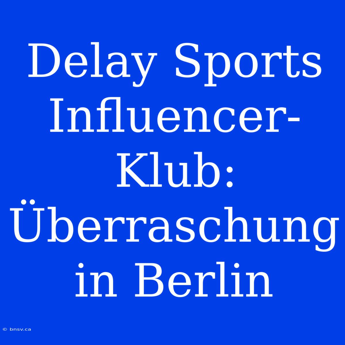 Delay Sports Influencer-Klub: Überraschung In Berlin