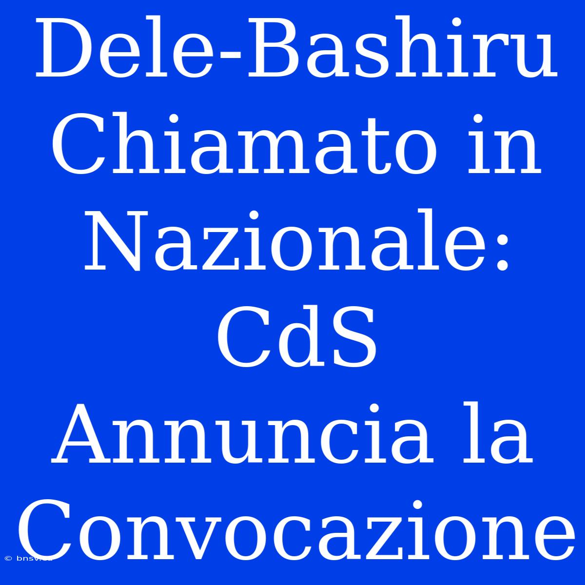 Dele-Bashiru Chiamato In Nazionale: CdS Annuncia La Convocazione