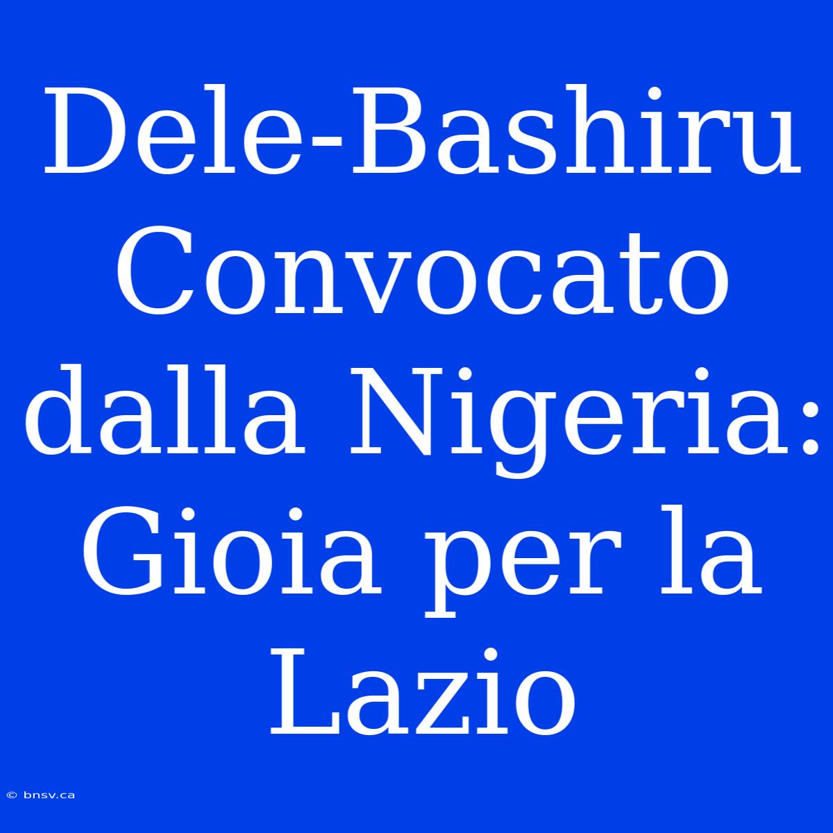 Dele-Bashiru Convocato Dalla Nigeria: Gioia Per La Lazio