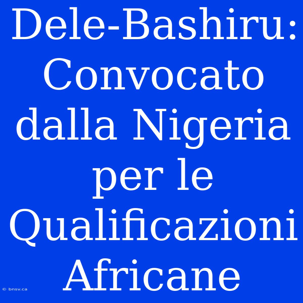 Dele-Bashiru: Convocato Dalla Nigeria Per Le Qualificazioni Africane