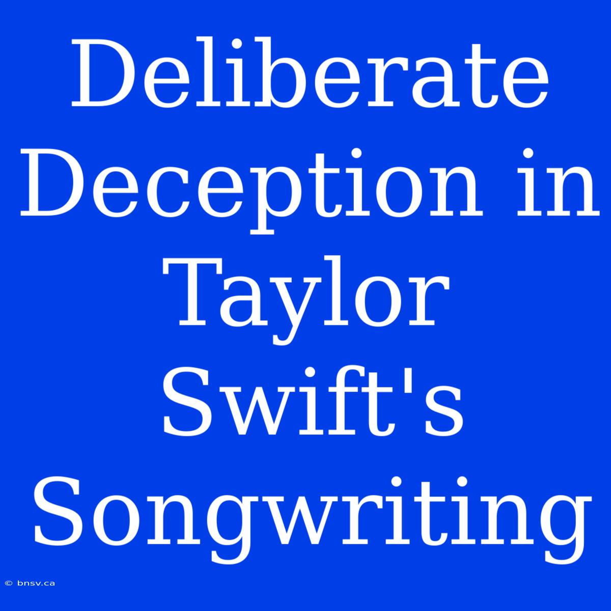 Deliberate Deception In Taylor Swift's Songwriting