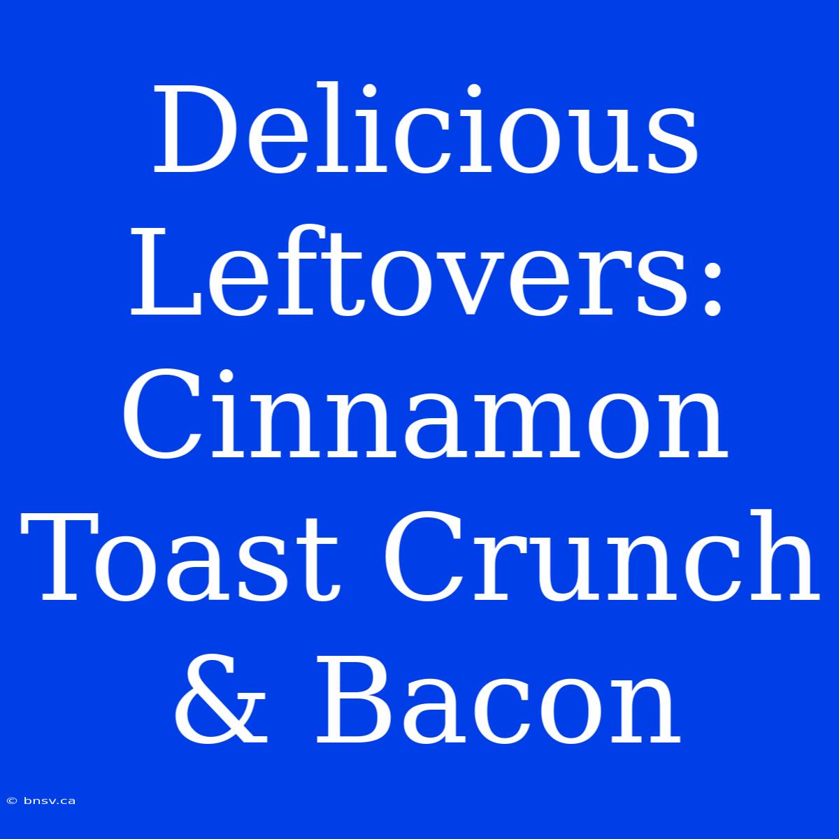 Delicious Leftovers: Cinnamon Toast Crunch & Bacon